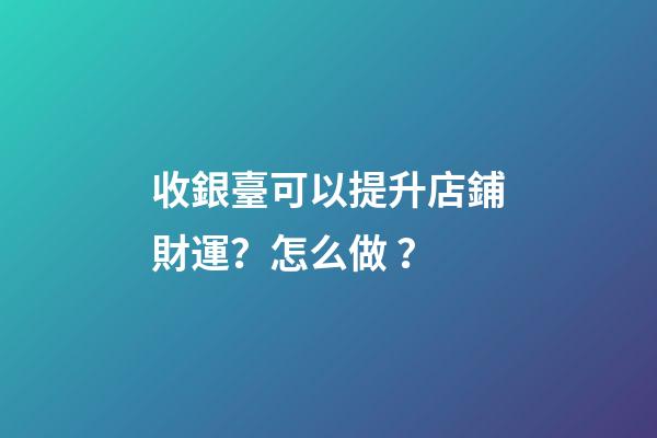 收銀臺可以提升店鋪財運？怎么做？